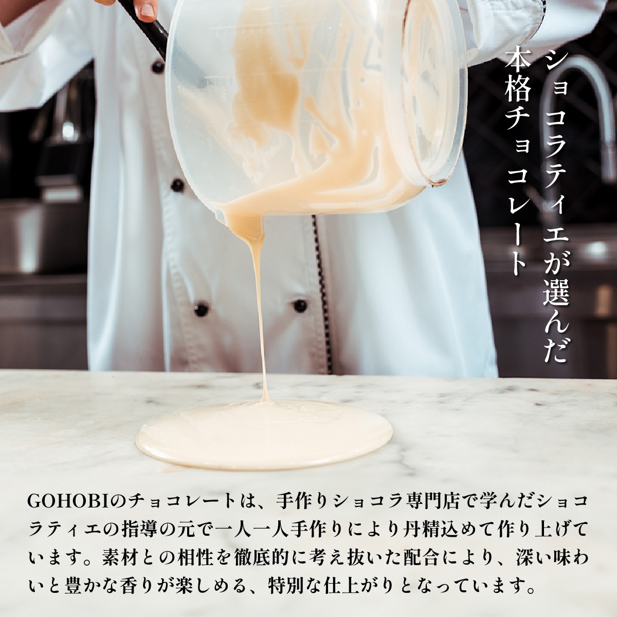 ショコラティエが選んだ本格チョコレート　GOHOBIのチョコレートは、手作りショコラ専門店で学んだショコラティエの指導の元で一人一人手作りにより丹精込めて作り上げています。素材との相性を徹底的に考え抜いた配合により、深い味わいと豊かな香りが楽しめる、特別な仕上がりとなっています。