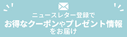 ニュースレター登録でお得なクーポンやプレゼント情報をお届け